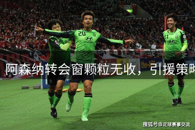 阿森纳转会窗颗粒无收，引援策略遭质疑